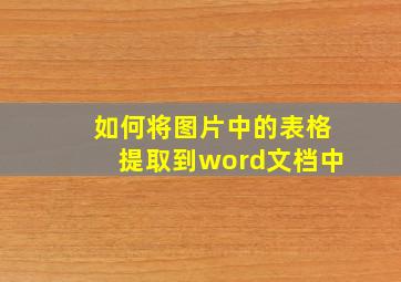 如何将图片中的表格提取到word文档中