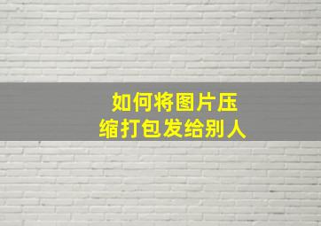 如何将图片压缩打包发给别人