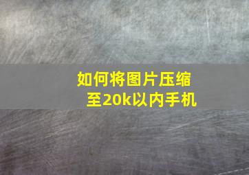 如何将图片压缩至20k以内手机