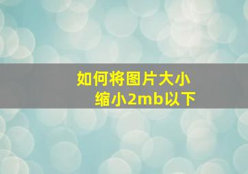 如何将图片大小缩小2mb以下