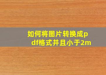 如何将图片转换成pdf格式并且小于2m