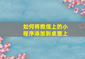 如何将微信上的小程序添加到桌面上