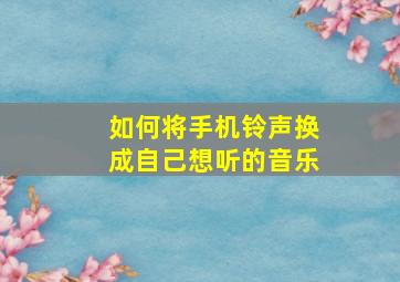 如何将手机铃声换成自己想听的音乐