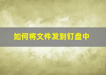 如何将文件发到钉盘中