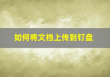 如何将文档上传到钉盘