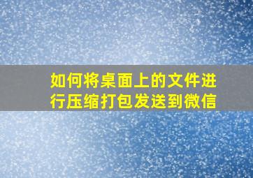 如何将桌面上的文件进行压缩打包发送到微信