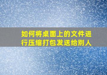 如何将桌面上的文件进行压缩打包发送给别人