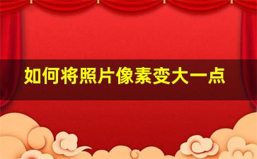 如何将照片像素变大一点