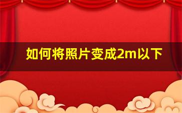 如何将照片变成2m以下