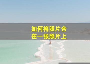 如何将照片合在一张照片上