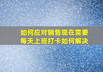 如何应对销售现在需要每天上班打卡如何解决