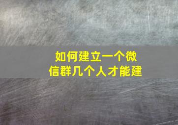 如何建立一个微信群几个人才能建