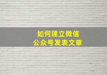 如何建立微信公众号发表文章