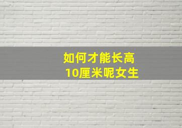 如何才能长高10厘米呢女生