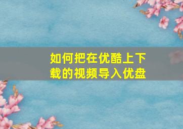 如何把在优酷上下载的视频导入优盘