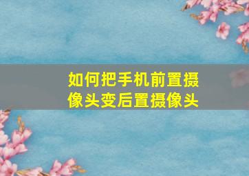 如何把手机前置摄像头变后置摄像头