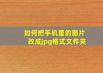 如何把手机里的图片改成jpg格式文件夹