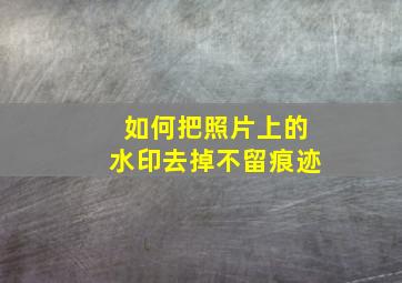 如何把照片上的水印去掉不留痕迹