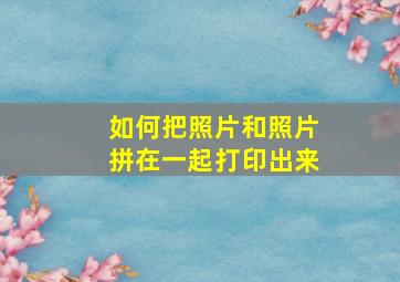 如何把照片和照片拼在一起打印出来