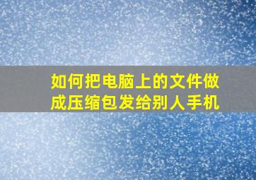 如何把电脑上的文件做成压缩包发给别人手机