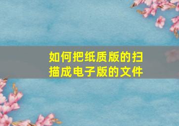 如何把纸质版的扫描成电子版的文件