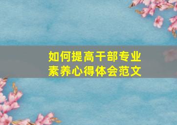 如何提高干部专业素养心得体会范文