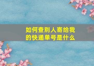 如何查别人寄给我的快递单号是什么