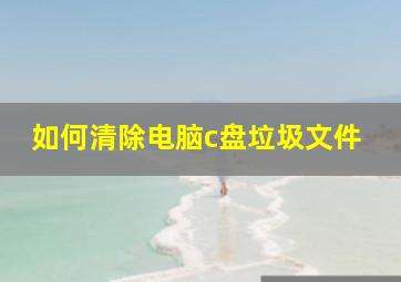 如何清除电脑c盘垃圾文件