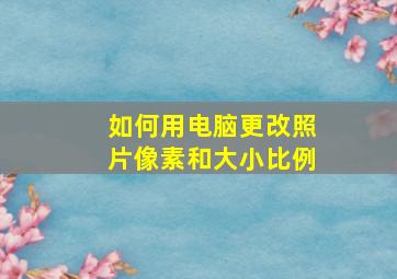 如何用电脑更改照片像素和大小比例