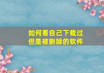 如何看自己下载过但是被删除的软件