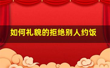 如何礼貌的拒绝别人约饭