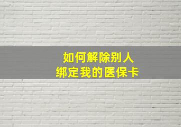 如何解除别人绑定我的医保卡