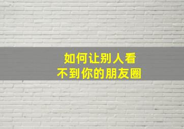 如何让别人看不到你的朋友圈