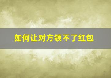 如何让对方领不了红包