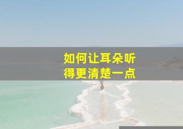 如何让耳朵听得更清楚一点