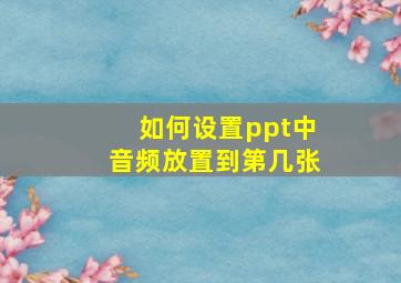 如何设置ppt中音频放置到第几张