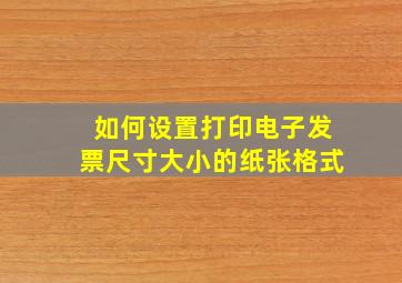 如何设置打印电子发票尺寸大小的纸张格式