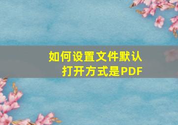 如何设置文件默认打开方式是PDF