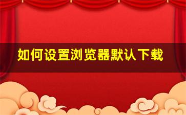 如何设置浏览器默认下载