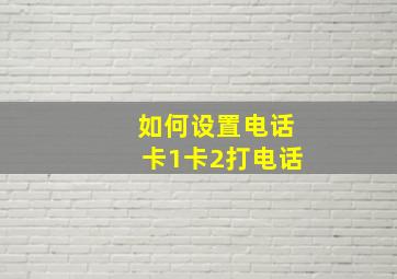 如何设置电话卡1卡2打电话