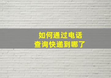 如何通过电话查询快递到哪了