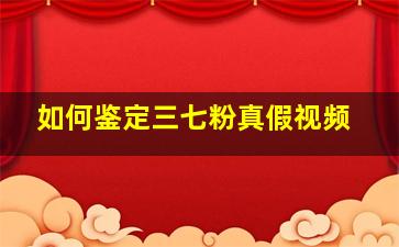 如何鉴定三七粉真假视频