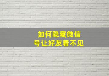 如何隐藏微信号让好友看不见