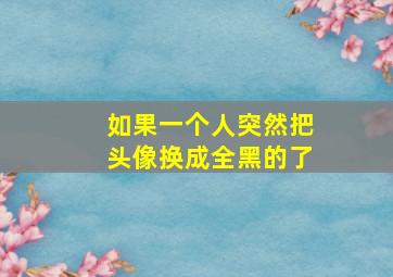 如果一个人突然把头像换成全黑的了