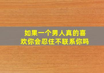 如果一个男人真的喜欢你会忍住不联系你吗