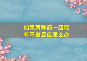 如果两种药一起吃有不良反应怎么办