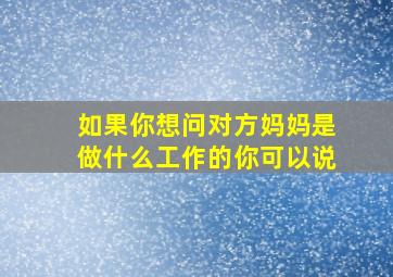 如果你想问对方妈妈是做什么工作的你可以说