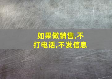 如果做销售,不打电话,不发信息