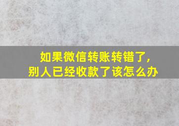 如果微信转账转错了,别人已经收款了该怎么办