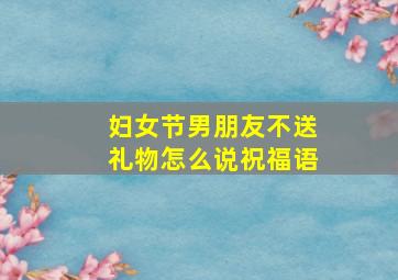 妇女节男朋友不送礼物怎么说祝福语